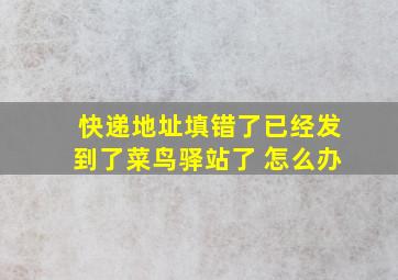 快递地址填错了已经发到了菜鸟驿站了 怎么办